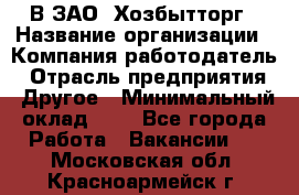 В ЗАО "Хозбытторг › Название организации ­ Компания-работодатель › Отрасль предприятия ­ Другое › Минимальный оклад ­ 1 - Все города Работа » Вакансии   . Московская обл.,Красноармейск г.